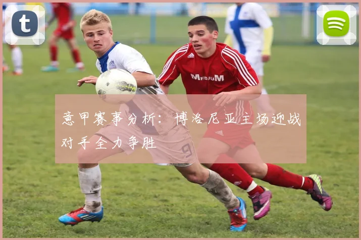 意甲赛事分析：博洛尼亚主场迎战对手全力争胜