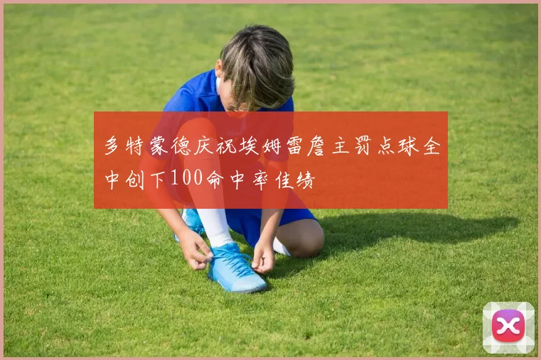 多特蒙德庆祝埃姆雷詹主罚点球全中创下100命中率佳绩