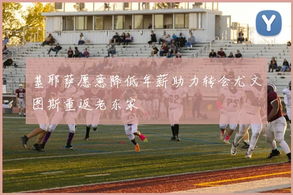 基耶萨愿意降低年薪助力转会尤文图斯重返老东家