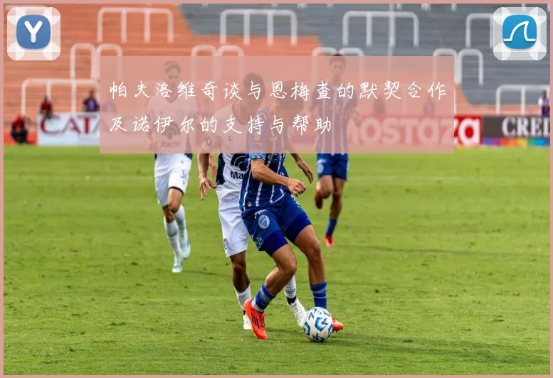 帕夫洛维奇谈与恩梅查的默契合作及诺伊尔的支持与帮助