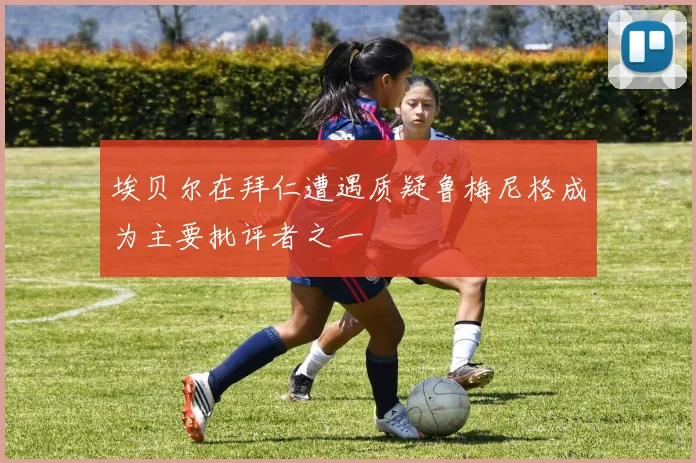 埃贝尔在拜仁遭遇质疑鲁梅尼格成为主要批评者之一