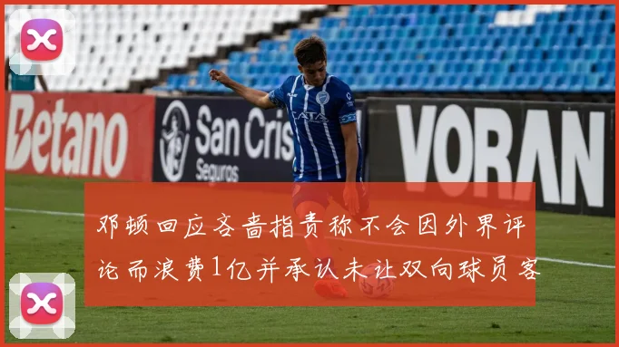 邓顿回应吝啬指责称不会因外界评论而浪费1亿并承认未让双向球员客场是失误