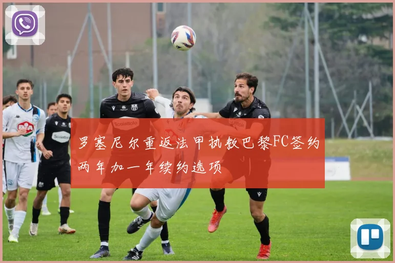 罗塞尼尔重返法甲执教巴黎FC签约两年加一年续约选项