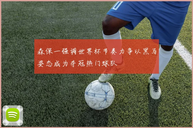 森保一强调世界杯节奏力争以黑马姿态成为夺冠热门球队