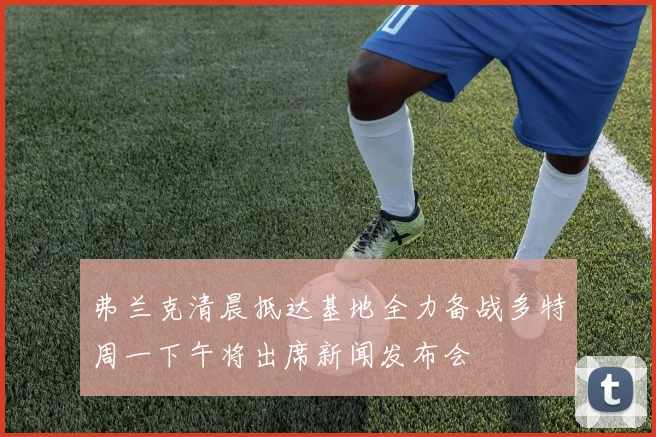 弗兰克清晨抵达基地全力备战多特周一下午将出席新闻发布会