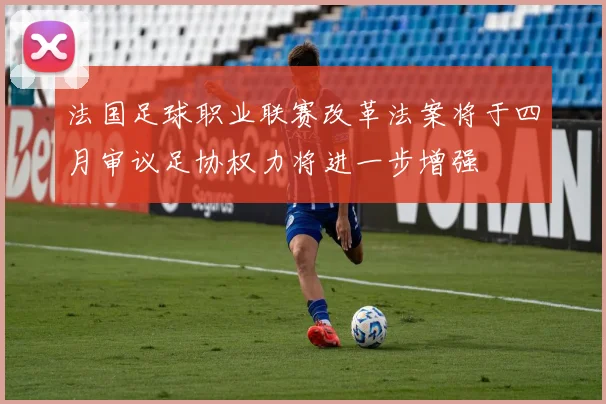 法国足球职业联赛改革法案将于四月审议足协权力将进一步增强