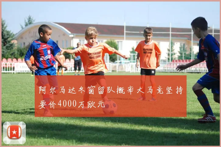 阿尔马达冬窗留队概率大马竞坚持要价4000万欧元
