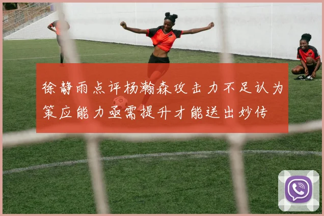 徐静雨点评杨瀚森攻击力不足认为策应能力亟需提升才能送出妙传