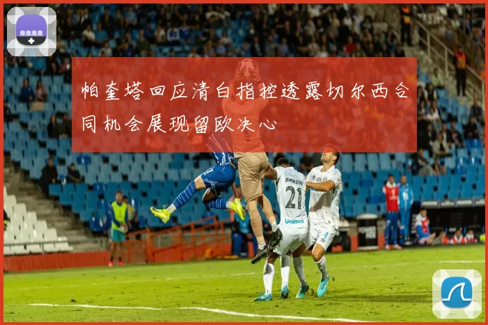 帕奎塔回应清白指控透露切尔西合同机会展现留欧决心