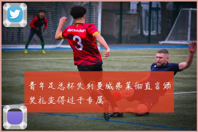 青年足总杯失利曼城弗莱彻直言颁奖礼变得过于专属