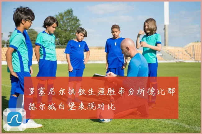罗塞尼尔执教生涯胜率分析德比郡赫尔城白堡表现对比