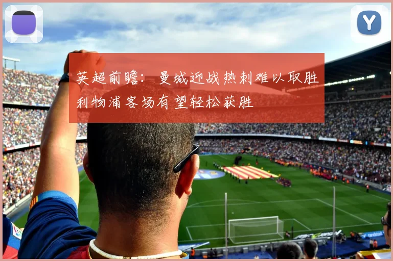 英超前瞻：曼城迎战热刺难以取胜利物浦客场有望轻松获胜