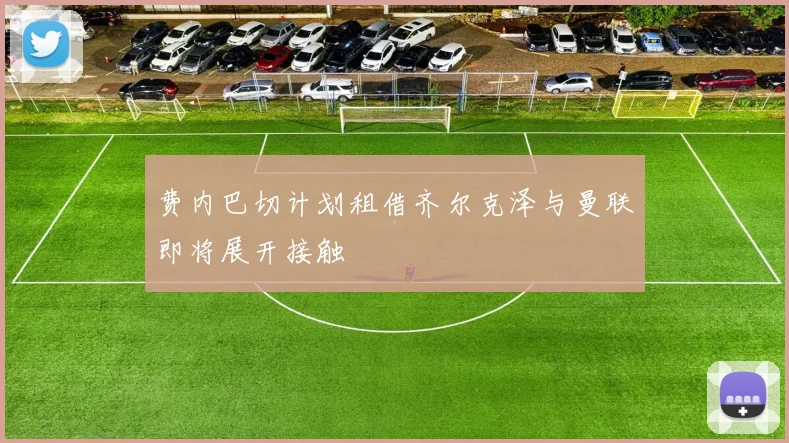 费内巴切计划租借齐尔克泽与曼联即将展开接触