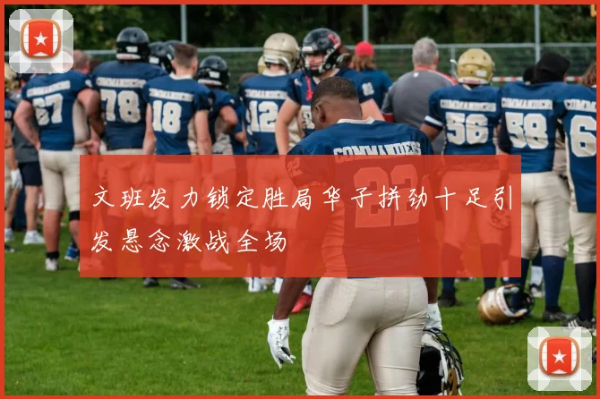 文班发力锁定胜局华子拼劲十足引发悬念激战全场