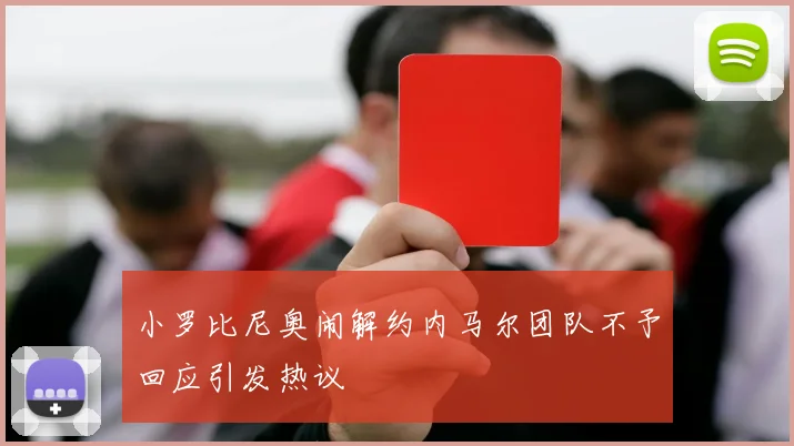 小罗比尼奥闹解约内马尔团队不予回应引发热议