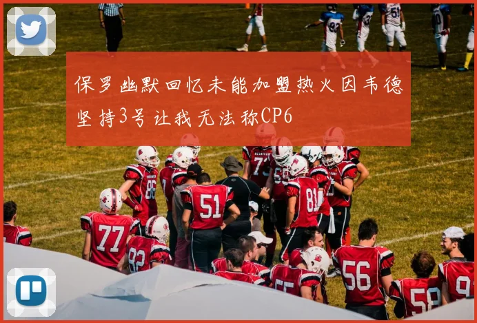 保罗幽默回忆未能加盟热火因韦德坚持3号让我无法称CP6