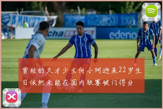 曾经的天才少女何小珂迎来22岁生日依然未能在国内联赛破门得分