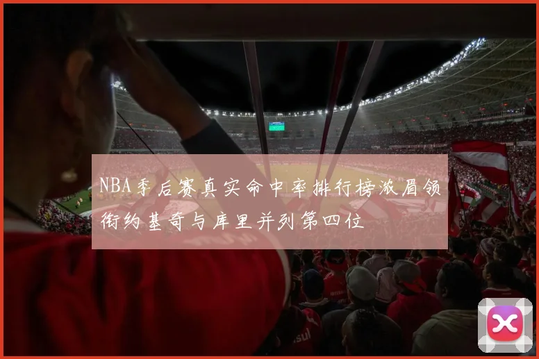 NBA季后赛真实命中率排行榜浓眉领衔约基奇与库里并列第四位