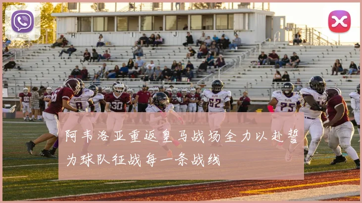 阿韦洛亚重返皇马战场全力以赴誓为球队征战每一条战线